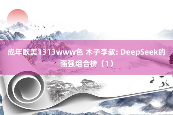 成年欧美1313www色 木子李叔: DeepSeek的强强组合榜（1）
