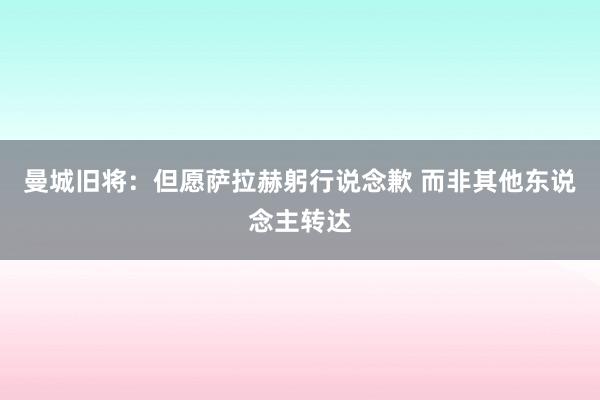曼城旧将：但愿萨拉赫躬行说念歉 而非其他东说念主转达